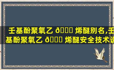 壬基酚聚氧乙 🐞 烯醚别名,壬基酚聚氧乙 💐 烯醚安全技术说明书